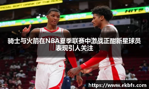 骑士与火箭在NBA夏季联赛中激战正酣新星球员表现引人关注